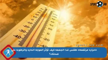 «حرارة مرتفعة» طقس غدا الجمعة كيف تؤثر الموجة الحارة والرطوبة على صحتك؟